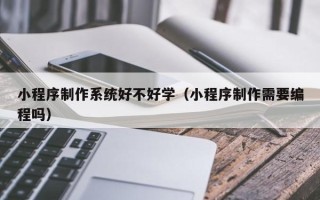 燕郊小程序制作系统好不好学（小程序制作需要编程吗）