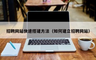燕郊招聘网站快速搭建方法（如何建立招聘网站）