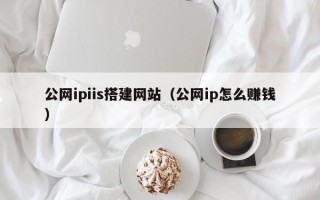 燕郊公网ipiis搭建网站（公网ip怎么赚钱）