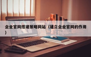燕郊企业官网搭建策略网站（建立企业官网的作用）