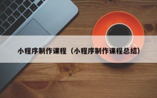 燕郊小程序制作课程（小程序制作课程总结）
