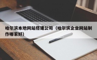 燕郊哈尔滨本地网站搭建公司（哈尔滨企业网站制作哪家好）