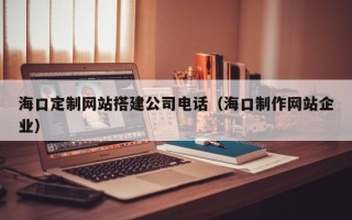 燕郊海口定制网站搭建公司电话（海口制作网站企业）