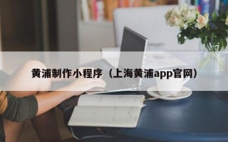 燕郊黄浦制作小程序（上海黄浦app官网）