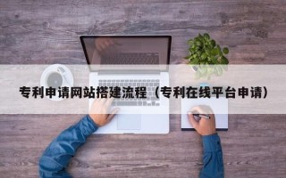 燕郊专利申请网站搭建流程（专利在线平台申请）