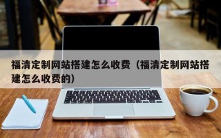 燕郊福清定制网站搭建怎么收费（福清定制网站搭建怎么收费的）