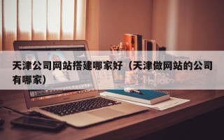 燕郊天津公司网站搭建哪家好（天津做网站的公司有哪家）