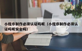 燕郊小程序制作必须认证吗呢（小程序制作必须认证吗呢安全吗）