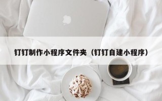 燕郊钉钉制作小程序文件夹（钉钉自建小程序）