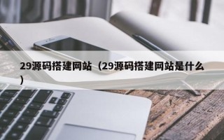 燕郊29源码搭建网站（29源码搭建网站是什么）