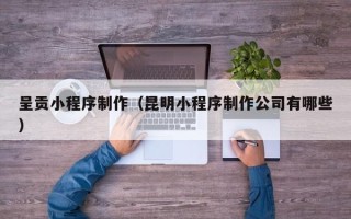 燕郊呈贡小程序制作（昆明小程序制作公司有哪些）