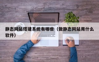 燕郊静态网站搭建系统有哪些（做静态网站用什么软件）