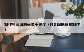 燕郊制作抖音国庆头像小程序（抖音国庆图像制作）