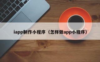 燕郊iapp制作小程序（怎样做app小程序）