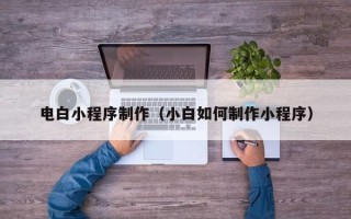 燕郊电白小程序制作（小白如何制作小程序）