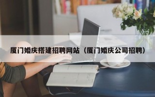 燕郊厦门婚庆搭建招聘网站（厦门婚庆公司招聘）