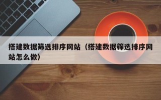 燕郊搭建数据筛选排序网站（搭建数据筛选排序网站怎么做）