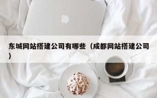 燕郊东城网站搭建公司有哪些（成都网站搭建公司）