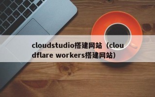 燕郊cloudstudio搭建网站（cloudflare workers搭建网站）