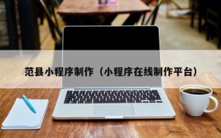 燕郊范县小程序制作（小程序在线制作平台）
