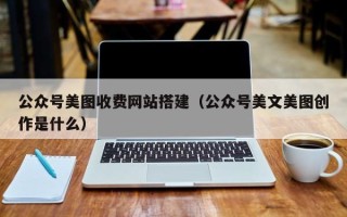 燕郊公众号美图收费网站搭建（公众号美文美图创作是什么）