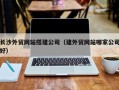 燕郊长沙外贸网站搭建公司（建外贸网站哪家公司好）