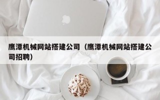 燕郊鹰潭机械网站搭建公司（鹰潭机械网站搭建公司招聘）