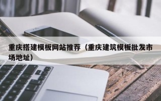 燕郊重庆搭建模板网站推荐（重庆建筑模板批发市场地址）
