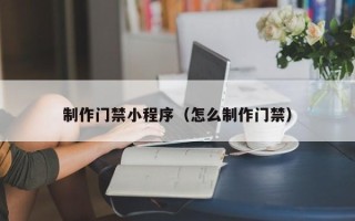 燕郊制作门禁小程序（怎么制作门禁）